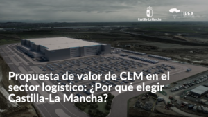 Propuesta de valor de CLM en el sector logístico ¿Por qué elegir Castilla-La Mancha